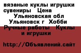 вязаные куклы.игрушки.сувениры › Цена ­ 100-350. - Ульяновская обл., Ульяновск г. Хобби. Ручные работы » Куклы и игрушки   